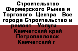 Строительство Фермерского Рынка и Торгового  Центра - Все города Строительство и ремонт » Услуги   . Камчатский край,Петропавловск-Камчатский г.